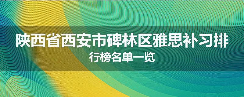 陕西省西安市碑林区雅思补习排行榜名单一览