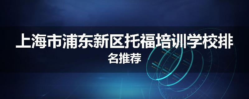上海市浦东新区托福培训学校排名推荐
