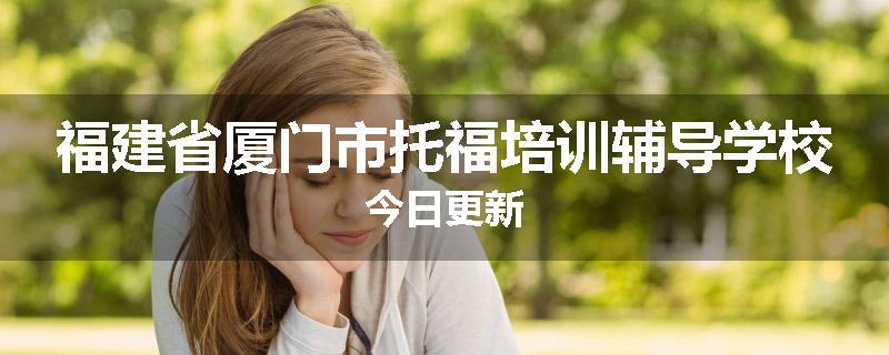 福建省厦门市托福培训辅导学校今日更新