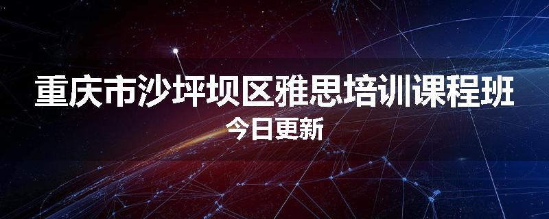 重庆市沙坪坝区雅思培训课程班今日更新