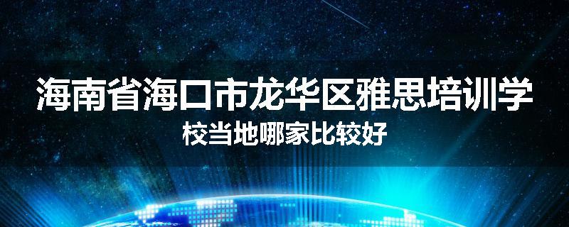 海南省海口市龙华区雅思培训学校当地哪家比较好
