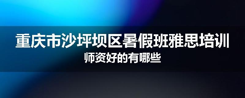 重庆市沙坪坝区暑假班雅思培训师资好的有哪些
