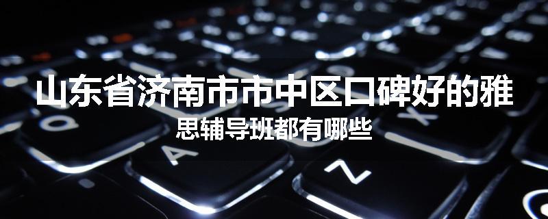 山东省济南市市中区口碑好的雅思辅导班都有哪些