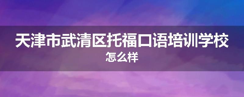 天津市武清区托福口语培训学校怎么样