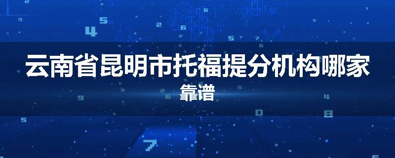 云南省昆明市托福提分机构哪家靠谱