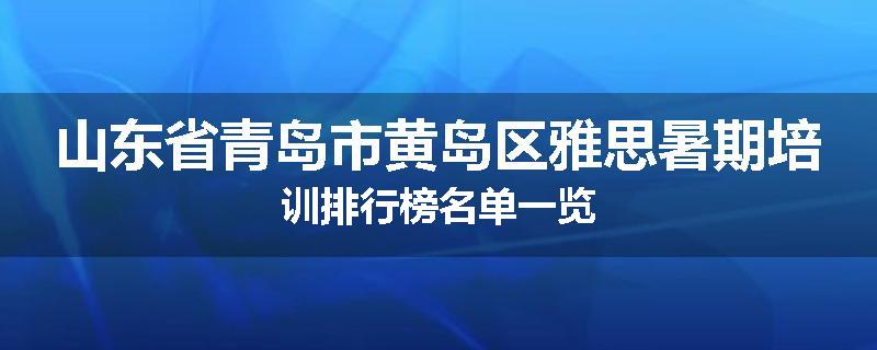 山东省青岛市黄岛区雅思暑期培训排行榜名单一览