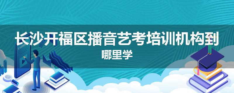 长沙开福区播音艺考培训机构到哪里学