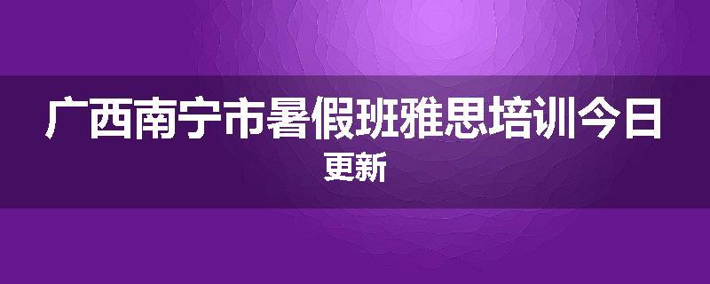 广西南宁市暑假班雅思培训今日更新