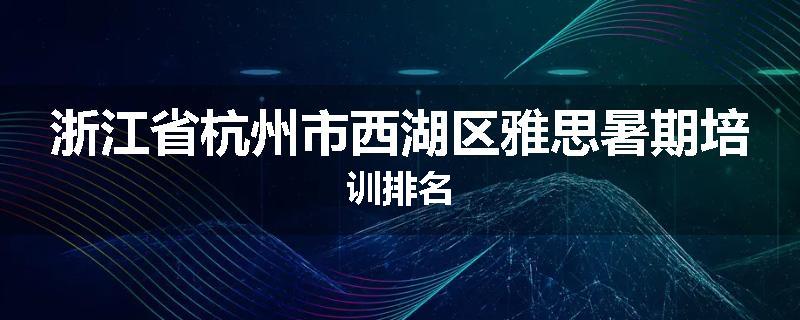 浙江省杭州市西湖区雅思暑期培训排名