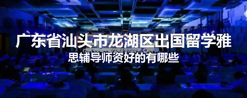 广东省汕头市龙湖区出国留学雅思辅导师资好的有哪些