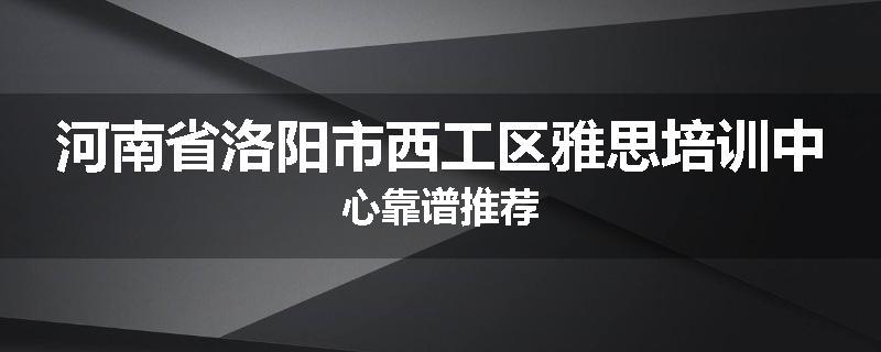 河南省洛阳市西工区雅思培训中心靠谱推荐