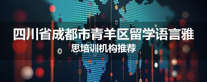 四川省成都市青羊区留学语言雅思培训机构推荐