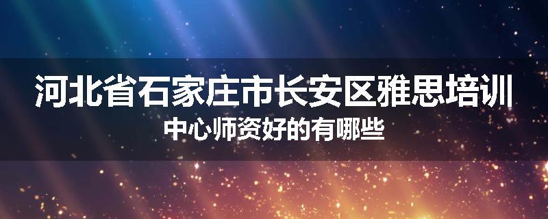 河北省石家庄市长安区雅思培训中心师资好的有哪些