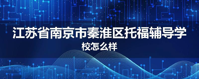 江苏省南京市秦淮区托福辅导学校怎么样