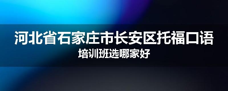 河北省石家庄市长安区托福口语培训班选哪家好