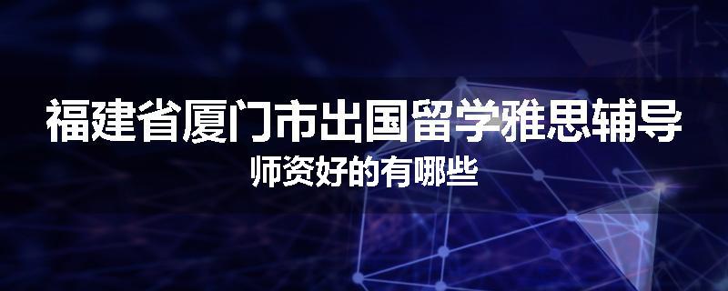 福建省厦门市出国留学雅思辅导师资好的有哪些