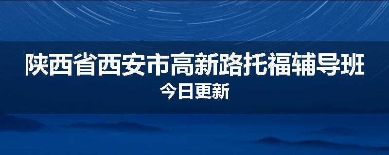 陕西省西安市高新路托福辅导班今日更新