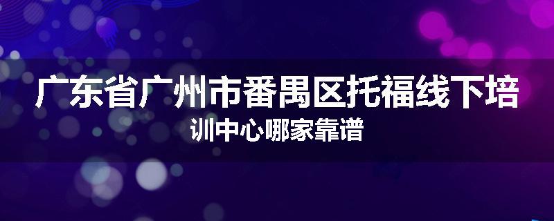 广东省广州市番禺区托福线下培训中心哪家靠谱