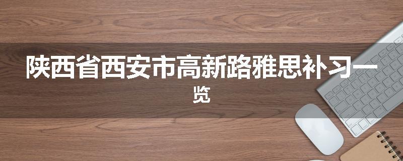 陕西省西安市高新路雅思补习一览