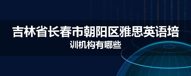 吉林省长春市朝阳区雅思英语培训机构有哪些