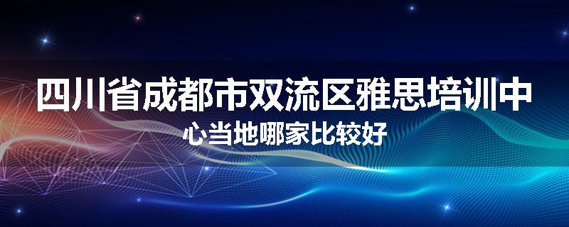四川省成都市双流区雅思培训中心当地哪家比较好