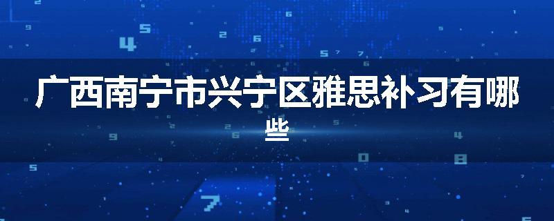 广西南宁市兴宁区雅思补习有哪些