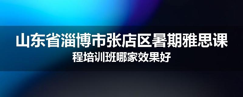 山东省淄博市张店区暑期雅思课程培训班哪家效果好