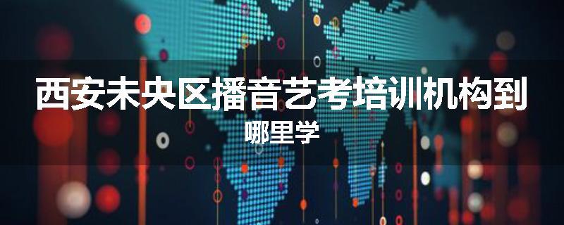 西安未央区播音艺考培训机构到哪里学