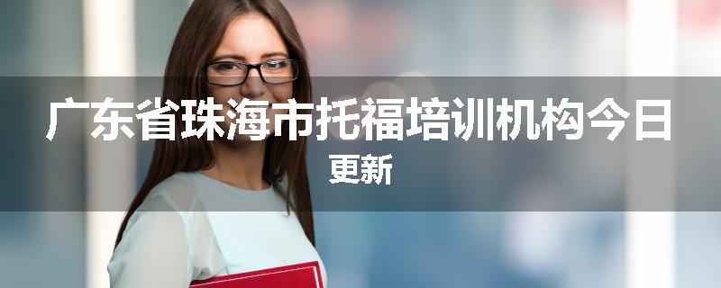 广东省珠海市托福培训机构今日更新
