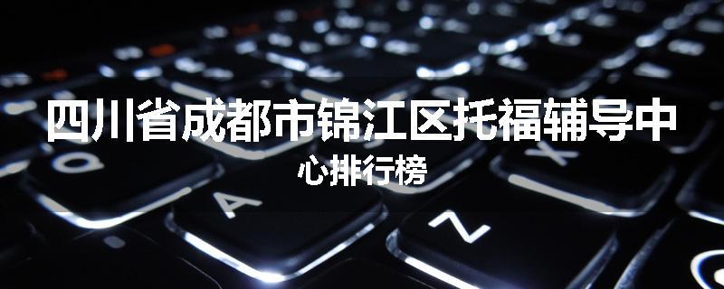 四川省成都市锦江区托福辅导中心排行榜