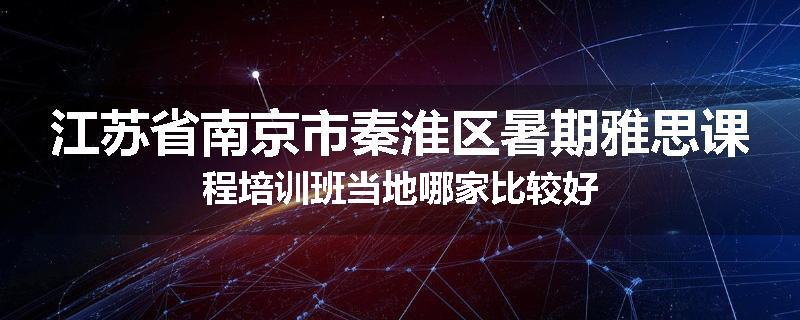 江苏省南京市秦淮区暑期雅思课程培训班当地哪家比较好