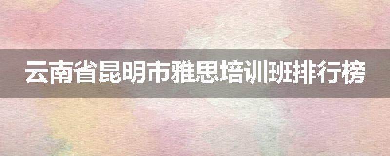 云南省昆明市雅思培训班排行榜