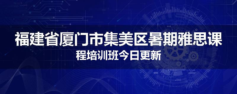福建省厦门市集美区暑期雅思课程培训班今日更新