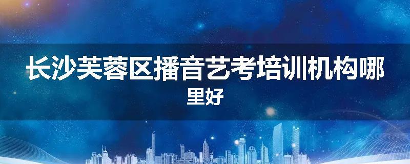 长沙芙蓉区播音艺考培训机构哪里好