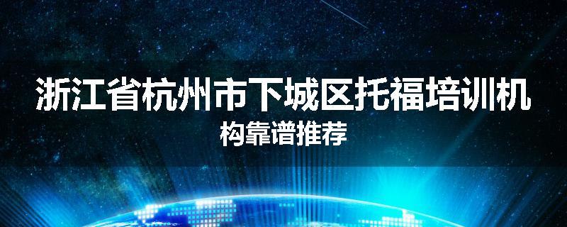 浙江省杭州市下城区托福培训机构靠谱推荐