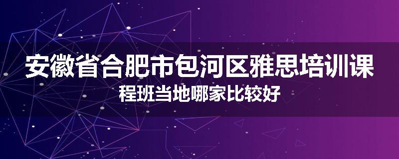 安徽省合肥市包河区雅思培训课程班当地哪家比较好