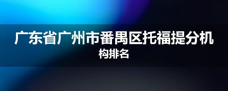 广东省广州市番禺区托福提分机构排名