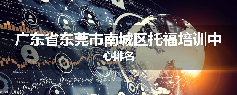 广东省东莞市南城区托福培训中心排名