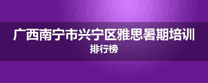 广西南宁市兴宁区雅思暑期培训排行榜