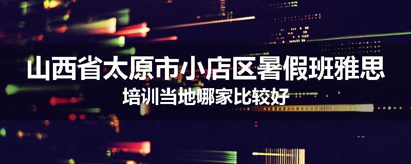山西省太原市小店区暑假班雅思培训当地哪家比较好