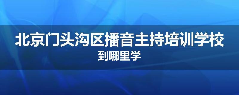北京门头沟区播音主持培训学校到哪里学