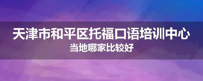 天津市和平区托福口语培训中心当地哪家比较好