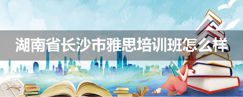 湖南省长沙市雅思培训班怎么样