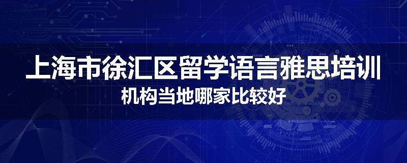 上海市徐汇区留学语言雅思培训机构当地哪家比较好