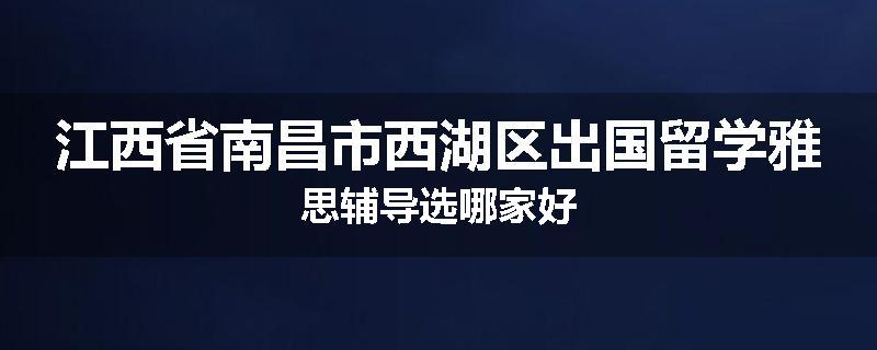 江西省南昌市西湖区出国留学雅思辅导选哪家好