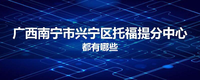 广西南宁市兴宁区托福提分中心都有哪些