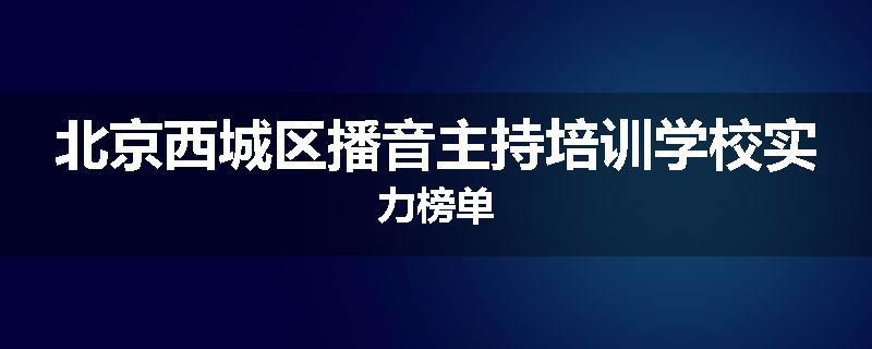 北京西城区播音主持培训学校实力榜单