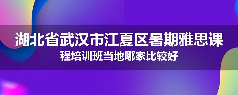 湖北省武汉市江夏区暑期雅思课程培训班当地哪家比较好