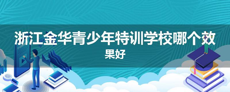 浙江金华青少年特训学校哪个效果好