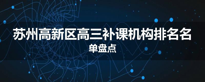 苏州高新区高三补课机构排名名单盘点